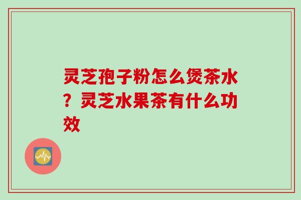 灵芝孢子粉怎么煲茶水？灵芝水果茶有什么功效