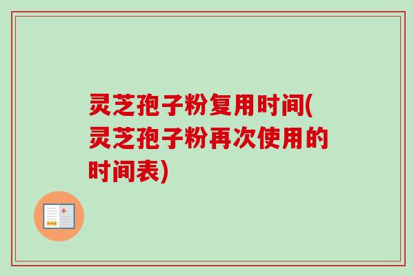 灵芝孢子粉复用时间(灵芝孢子粉再次使用的时间表) 灵芝孢子粉复用时间(灵芝孢子粉再次使用的时间表)