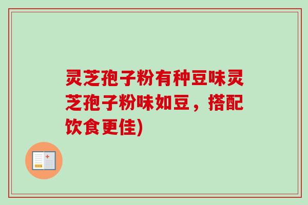 灵芝孢子粉有种豆味灵芝孢子粉味如豆，搭配饮食更佳)
