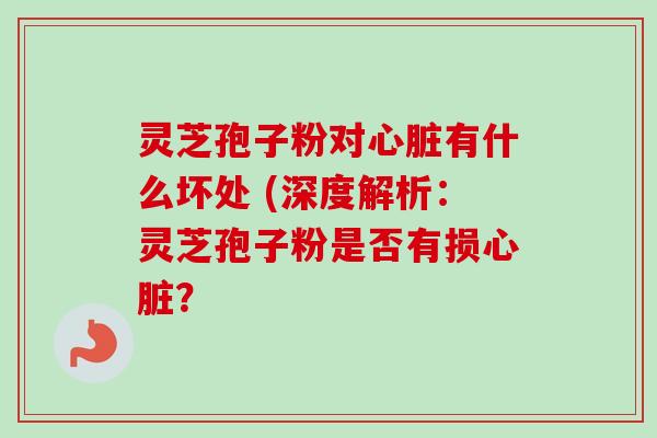 灵芝孢子粉对心脏有什么坏处 (深度解析：灵芝孢子粉是否有损心脏？
