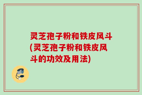 灵芝孢子粉和铁皮风斗(灵芝孢子粉和铁皮风斗的功效及用法)