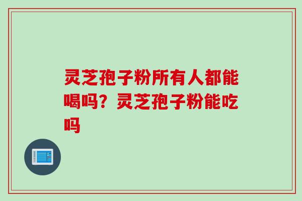灵芝孢子粉所有人都能喝吗？灵芝孢子粉能吃吗
