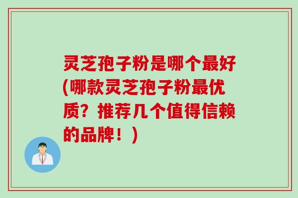 灵芝孢子粉是哪个最好(哪款灵芝孢子粉最优质？推荐几个值得信赖的品牌！)