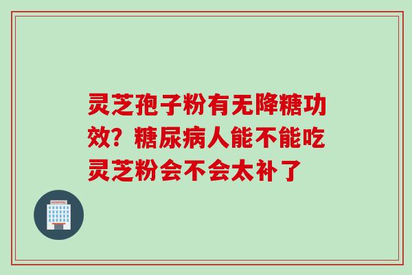 灵芝孢子粉有无降糖功效？人能不能吃灵芝粉会不会太补了