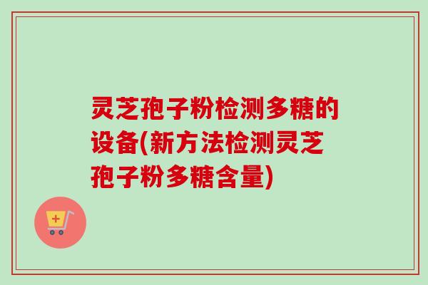 灵芝孢子粉检测多糖的设备(新方法检测灵芝孢子粉多糖含量) 灵芝孢子粉检测多糖的设备(新方法检测灵芝孢子粉多糖含量)