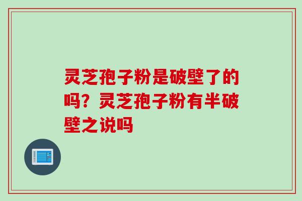 灵芝孢子粉是破壁了的吗？灵芝孢子粉有半破壁之说吗