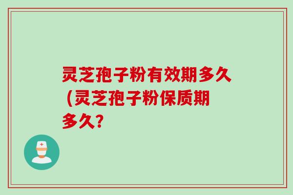灵芝孢子粉有效期多久 (灵芝孢子粉保质期多久? 灵芝孢子粉有效期多久 (灵芝孢子粉保质期多久?