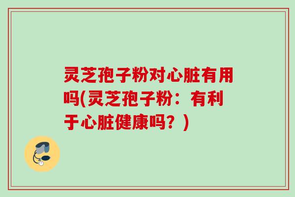 灵芝孢子粉对有用吗(灵芝孢子粉：有利于健康吗？)