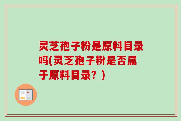 灵芝孢子粉是原料目录吗(灵芝孢子粉是否属于原料目录？)