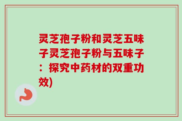灵芝孢子粉和灵芝五味子灵芝孢子粉与五味子：探究中药材的双重功效)
