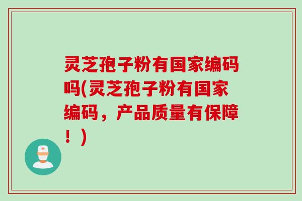 灵芝孢子粉有国家编码吗(灵芝孢子粉有国家编码，产品质量有保障！)