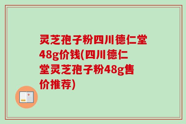 灵芝孢子粉四川德仁堂48g价钱(四川德仁堂灵芝孢子粉48g售价推荐) 灵芝孢子粉四川德仁堂48g价钱(四川德仁堂灵芝孢子粉48g售价推荐)