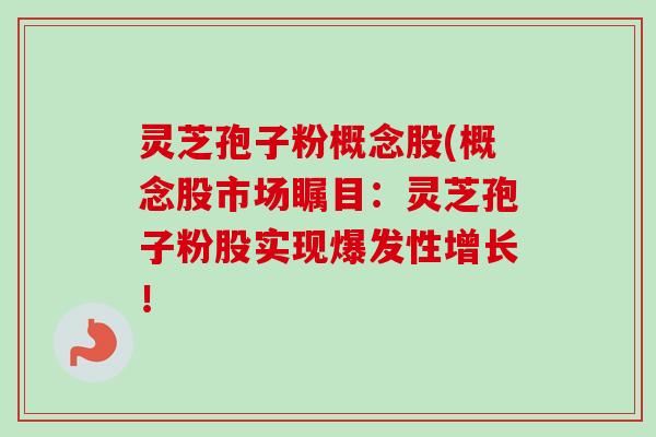 灵芝孢子粉概念股(概念股市场瞩目:灵芝孢子粉股实现爆发性增长! 灵芝孢子粉概念股(概念股市场瞩目:灵芝孢子粉股实现爆发性增长!