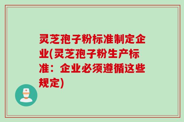 灵芝孢子粉标准制定企业(灵芝孢子粉生产标准：企业必须遵循这些规定)