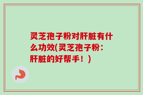 灵芝孢子粉对肝脏有什么功效(灵芝孢子粉：肝脏的好帮手！)