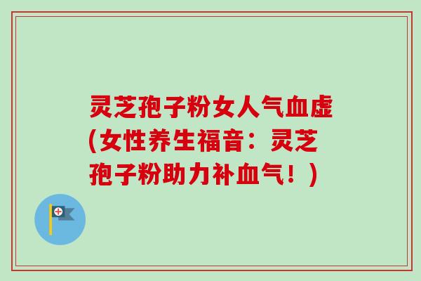 灵芝孢子粉女人气虚(女性养生福音：灵芝孢子粉助力！)