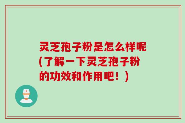 灵芝孢子粉是怎么样呢(了解一下灵芝孢子粉的功效和作用吧！)