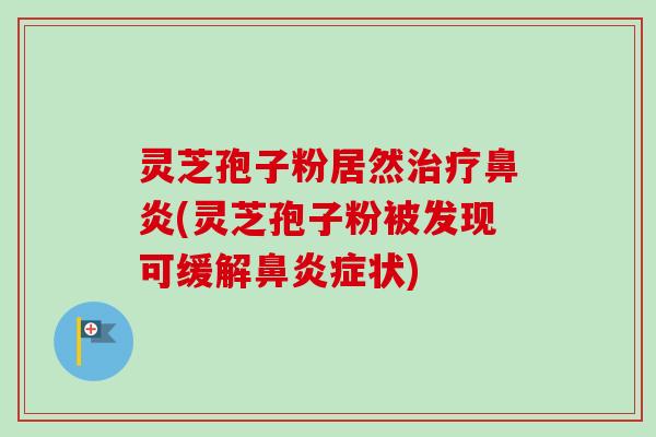 灵芝孢子粉居然治疗鼻炎(灵芝孢子粉被发现可缓解鼻炎症状)