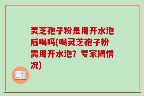灵芝孢子粉是用开水泡后喝吗(喝灵芝孢子粉需用开水泡？专家揭情况)