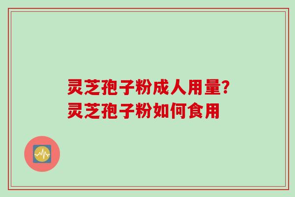 灵芝孢子粉成人用量？灵芝孢子粉如何食用