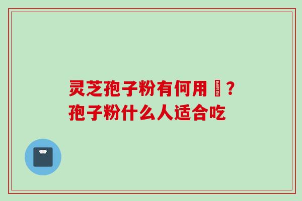 灵芝孢子粉有何用悆？孢子粉什么人适合吃