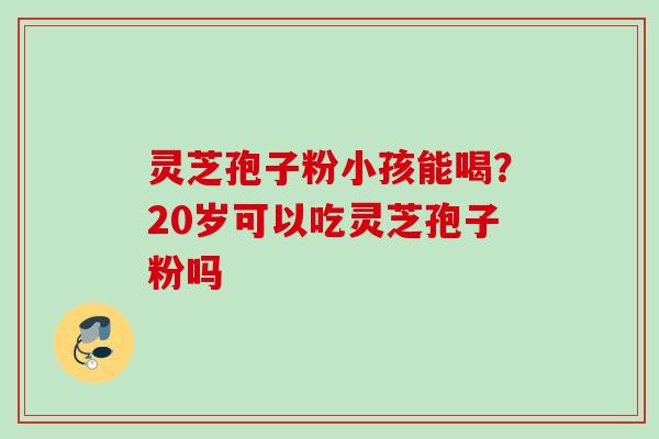 灵芝孢子粉小孩能喝？20岁可以吃灵芝孢子粉吗