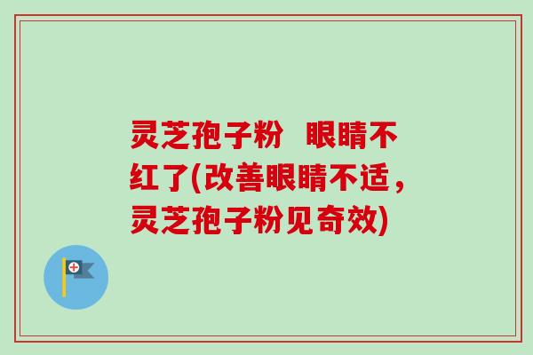 灵芝孢子粉  眼睛不红了(改善眼睛不适，灵芝孢子粉见奇效)