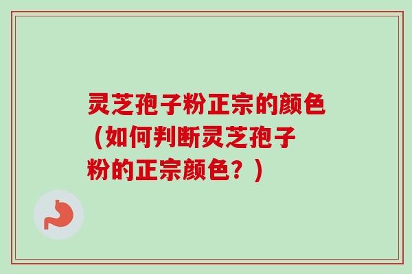 灵芝孢子粉正宗的颜色 (如何判断灵芝孢子粉的正宗颜色？)