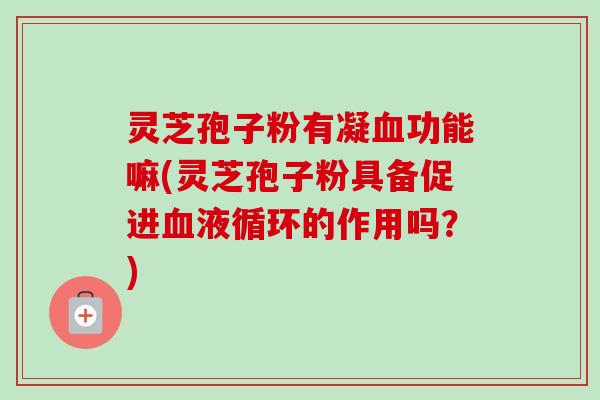 灵芝孢子粉有凝血功能嘛(灵芝孢子粉具备促进血液循环的作用吗？)