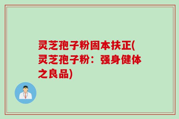 灵芝孢子粉固本扶正(灵芝孢子粉：强身健体之良品)