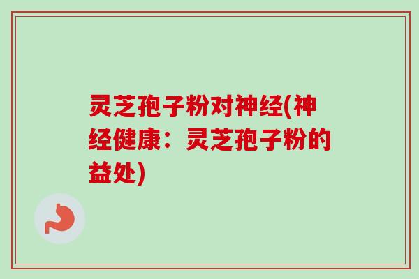 灵芝孢子粉对神经(神经健康：灵芝孢子粉的益处)