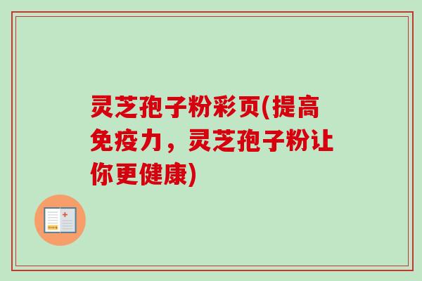灵芝孢子粉彩页(提高免疫力，灵芝孢子粉让你更健康)