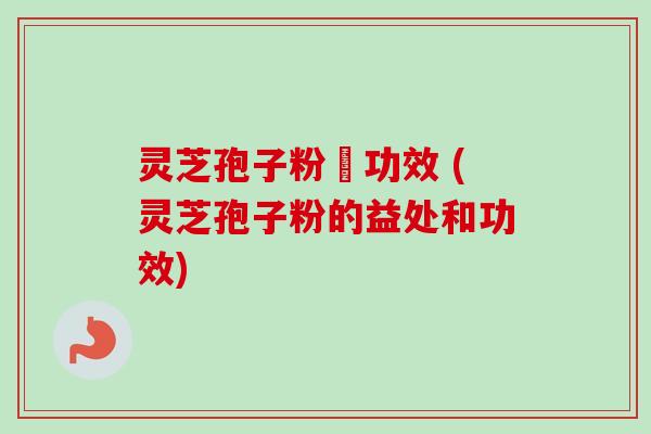 灵芝孢子粉旳功效 (灵芝孢子粉的益处和功效) 灵芝孢子粉旳功效 (灵芝孢子粉的益处和功效)