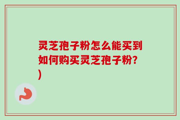 灵芝孢子粉怎么能买到如何购买灵芝孢子粉？)