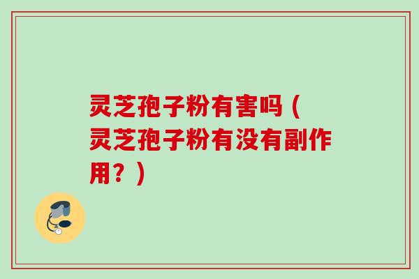 灵芝孢子粉有害吗 (灵芝孢子粉有没有副作用？)