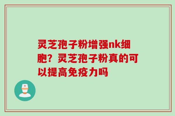 灵芝孢子粉增强nk细胞？灵芝孢子粉真的可以提高免疫力吗