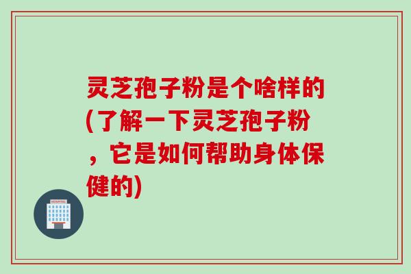 灵芝孢子粉是个啥样的(了解一下灵芝孢子粉，它是如何帮助身体保健的)