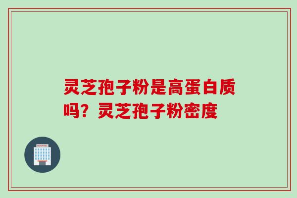 灵芝孢子粉是高蛋白质吗？灵芝孢子粉密度