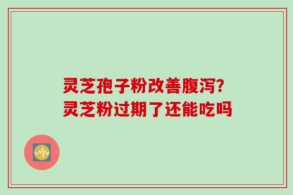 灵芝孢子粉改善腹泻？灵芝粉过期了还能吃吗