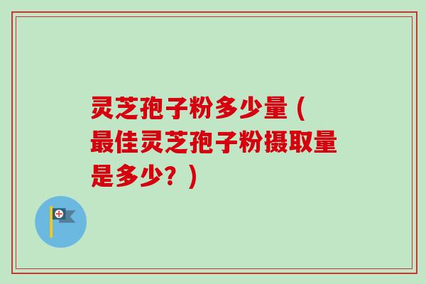 灵芝孢子粉多少量 (最佳灵芝孢子粉摄取量是多少？)