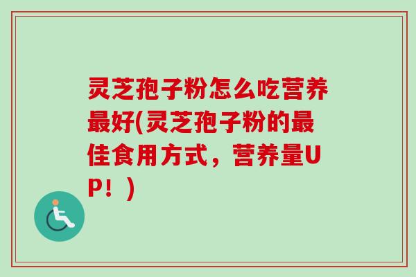 灵芝孢子粉怎么吃营养最好(灵芝孢子粉的最佳食用方式，营养量UP！)