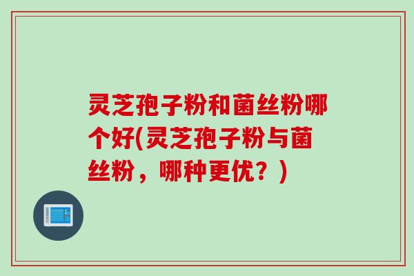 灵芝孢子粉和菌丝粉哪个好(灵芝孢子粉与菌丝粉，哪种更优？)