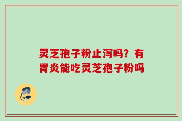 灵芝孢子粉止泻吗？有胃炎能吃灵芝孢子粉吗