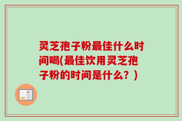 灵芝孢子粉最佳什么时间喝(最佳饮用灵芝孢子粉的时间是什么？)