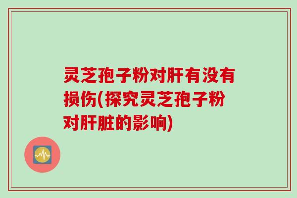 灵芝孢子粉对肝有没有损伤(探究灵芝孢子粉对肝脏的影响)
