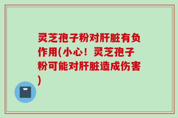 灵芝孢子粉对肝脏有负作用(小心！灵芝孢子粉可能对肝脏造成伤害)