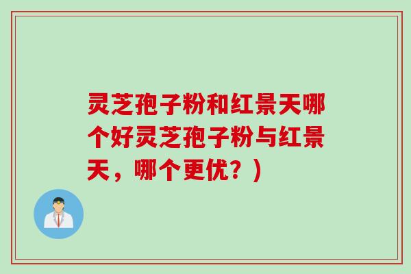 灵芝孢子粉和红景天哪个好灵芝孢子粉与红景天，哪个更优？)