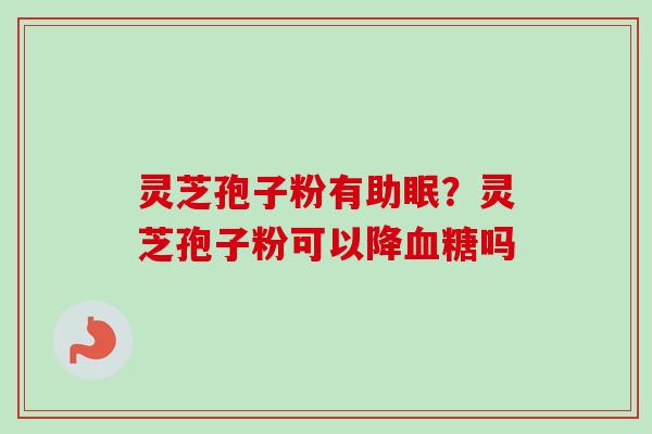 灵芝孢子粉有助眠?灵芝孢子粉可以降吗 灵芝孢子粉有助眠?灵芝孢子粉可以降吗