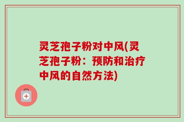 灵芝孢子粉对中风(灵芝孢子粉：预防和治疗中风的自然方法)