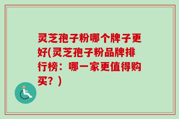 灵芝孢子粉哪个牌子更好(灵芝孢子粉品牌排行榜：哪一家更值得购买？)